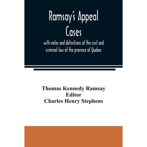 Ramsay's appeal cases, with notes and definitions of the civil and criminal law of the province of Quebec: including a large number of decisions in ap