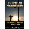 Christian Principle Guides: The Biblical View On Life Matters