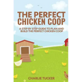 The Perfect Chicken Coop: A Step by Step Guide to Plan and Build the Perfect Chicken Coop