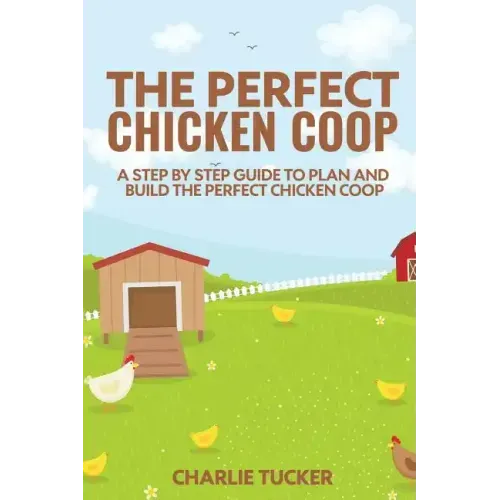 The Perfect Chicken Coop: A Step by Step Guide to Plan and Build the Perfect Chicken Coop
