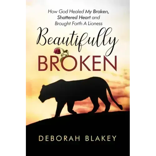 Beautifully Broken: How God Healed My Broken, Shattered Heart and Brought Forth A Lioness