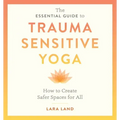 The Essential Guide to Trauma Sensitive Yoga: How to Create Safer Spaces for All
