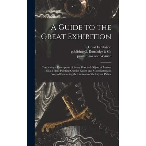 A Guide to the Great Exhibition: Containing a Description of Every Principal Object of Interest: With a Plan, Pointing out the Easiest and Most System