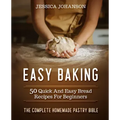 Easy Baking: 50 Quick And Easy Bread Recipes For Beginners. The Complete Homemade Pastry Bible