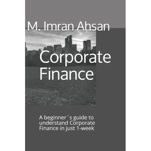 Corporate Finance: A beginner`s guide to understand Corporate Finance in just 1-week