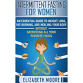 Intermittent Fasting for Women: An Essential Guide to Weight Loss, Fat-Burning, and Healing Your Body Without Sacrificing All Your Favorite Foods