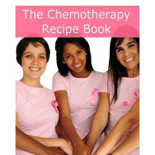 The Chemotherapy Recipe Book: 250+ Quick and Easy Breakfast, Lunch, Dinner, Dessert and Snack Recipes for Patients Undergoing Chemotherapy
