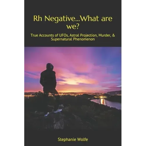 Rh Negative...What are we?: True Accounts of UFOs, Astral Projection, Murder, & Supernatural Phenomenon