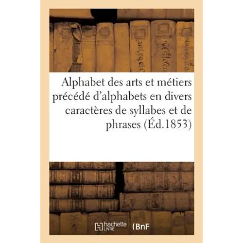 Alphabet Des Arts Et Métiers Précédé d'Alphabets En Divers Caractères de Syllabes: Et de Phrases À Épeler En Gros Caractères