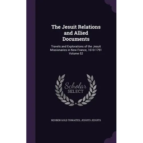 The Jesuit Relations and Allied Documents: Travels and Explorations of the Jesuit Missionaries in New France, 1610-1791 Volume 52