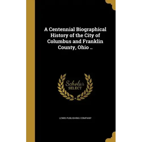 A Centennial Biographical History of the City of Columbus and Franklin County, Ohio ..