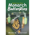 Raise Your Own Monarch Butterflies: Everything You Need to Know: Feeding, Housing, Habitant, Health and Diet, Predator and Life Cycle, Migration