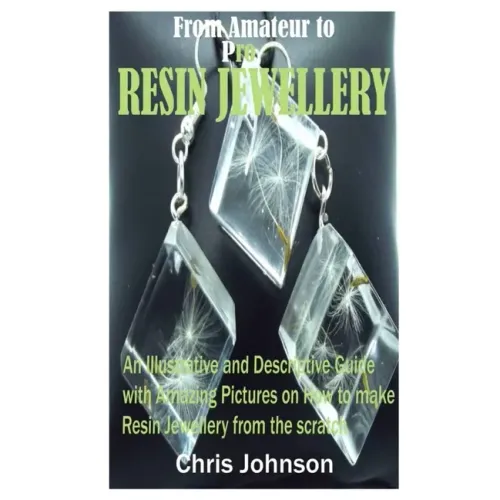 From Amateur to Pro Resin Jewellery: An Illustrative and Descriptive Guide with Amazing Pictures on How to Make Resin Jewellery from the Scratch