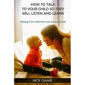 How to Talk to Your Child So They Will Listen and Learn: Helping Your Child Grow into Success in Life