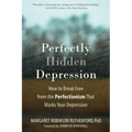 Perfectly Hidden Depression: How to Break Free from the Perfectionism That Masks Your Depression