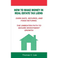 How to Make Money in Real Estate Tax Liens Earn Safe, Secured, and Fixed Returns . The Unbeaten Path to Secure Investment Growth