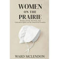 Women on the Prairie: Stories of Grit, Survival, and Unbroken Spirit on the American Frontier