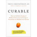 Curable: How an Unlikely Group of Radical Innovators Is Trying to Transform Our Health Care System