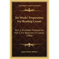 Six Weeks' Preparation for Reading Caesar: Part 1, Six Weeks' Preparation; Part 2, for Beginners in Caesar (1886)