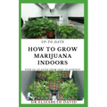 Up-To-Date How to Grow Marijuana Indoors: Simple and Easy Guide On Everything Thing You Need To KNow To Successfully Grow Marijuana Indoor From Seed T