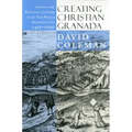 Creating Christian Granada: Society and Religious Culture in an Old-World Frontier City, 1492-1600
