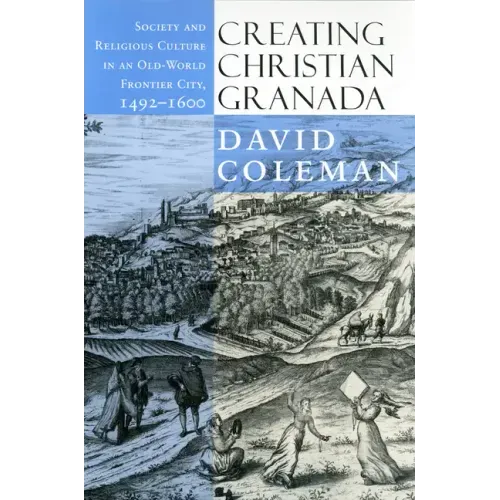 Creating Christian Granada: Society and Religious Culture in an Old-World Frontier City, 1492-1600