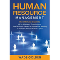 Human Resource Management: The Ultimate Guide to HR for Managers, Organizations, Small Business Owners, or Anyone Else Wanting to Make the Most o