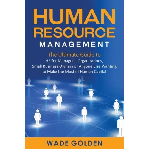 Human Resource Management: The Ultimate Guide to HR for Managers, Organizations, Small Business Owners, or Anyone Else Wanting to Make the Most o