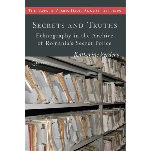 Secrets and Truths: Ethnography in the Archive of Romania's Secret Police