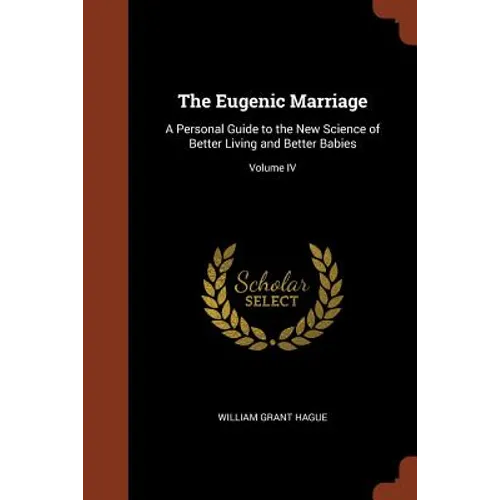 The Eugenic Marriage: A Personal Guide to the New Science of Better Living and Better Babies; Volume IV