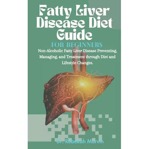 Fatty Liver Disease Diet Guide For Beginners: Non-Alcoholic Fatty Liver Disease Preventing, Managing, and Treatment through Diet and Lifestyle Changes
