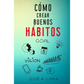 Como Crear Buenos Habitos: La guía para desarrollar hábitos poderosos para la salud física, mental, emocional y tener éxito en todo lo que emprendas