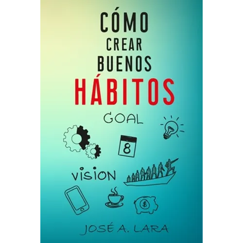 Como Crear Buenos Habitos: La guía para desarrollar hábitos poderosos para la salud física, mental, emocional y tener éxito en todo lo que emprendas