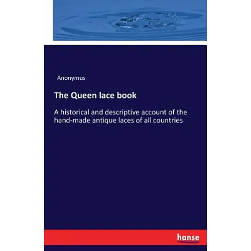 The Queen lace book: A historical and descriptive account of the hand-made antique laces of all countries