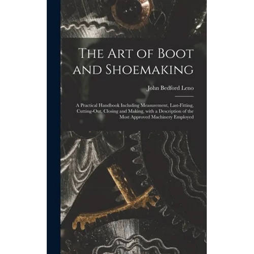 The Art of Boot and Shoemaking: a Practical Handbook Including Measurement, Last-fitting, Cutting-out, Closing and Making, With a Description of the M