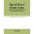 Origin and history of all breeds of poultry: trustworthy information regarding the origin and history of all recognized varieties of chickens, ducks a