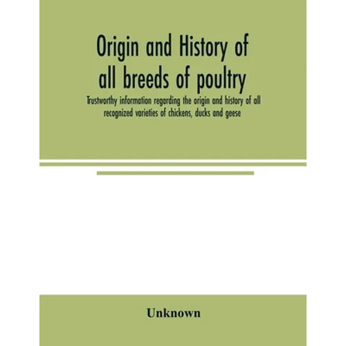 Origin and history of all breeds of poultry: trustworthy information regarding the origin and history of all recognized varieties of chickens, ducks a