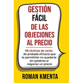 Gestión fácil de las objeciones al precio: 118 tácticas de venta de probada eficacia que te permitirán no quedarte sin palabras al negociar un precio