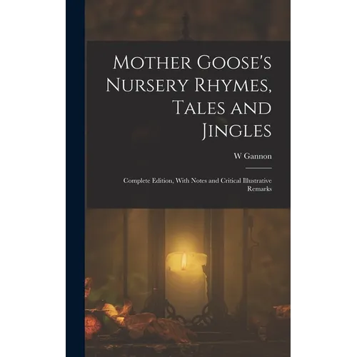 Mother Goose's Nursery Rhymes, Tales and Jingles: Complete Edition, With Notes and Critical Illustrative Remarks