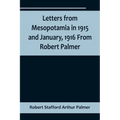 Letters from Mesopotamia in 1915 and January, 1916 From Robert Palmer, who was killed in the Battle of Um El Hannah, June 21, 1916, aged 27 years