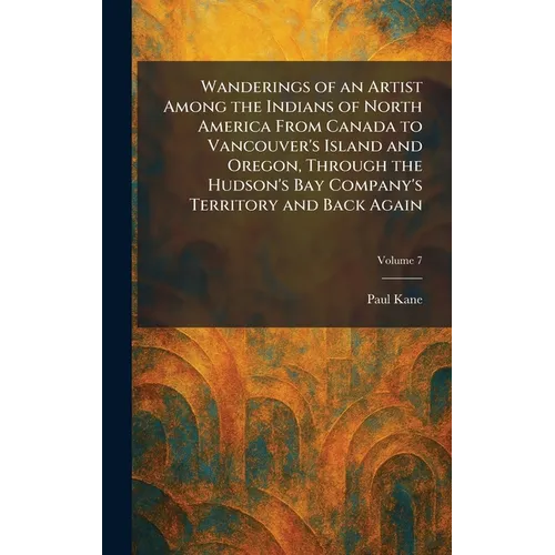 Wanderings of an Artist Among the Indians of North America From Canada to Vancouver's Island and Oregon, Through the Hudson's Bay Company's Territory