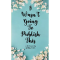 I Wasn't Going To Publish This A compilation of slam poetry that left my lips, but never my fingertips.
