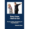 Easy Come - Hard to Go: The Art of Hiring, Disciplining and Firing Employees