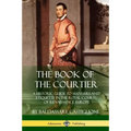 The Book of the Courtier: A Historic Guide to Manners and Etiquette in the Royal Courts of Renaissance Europe