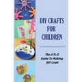 DIY Crafts For Children: The A To Z Guide To Making DIY Craft