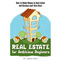 Real Estate for Ambitious Beginners: How to Make Money in Real Estate and Become Your Own Boss