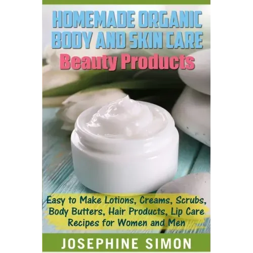 Homemade Organic Body and Skin Care Beauty Products: Easy to Make Lotions, Creams, Scrubs, Body Butters, Hair Products, and Lip Care Recipes for Women