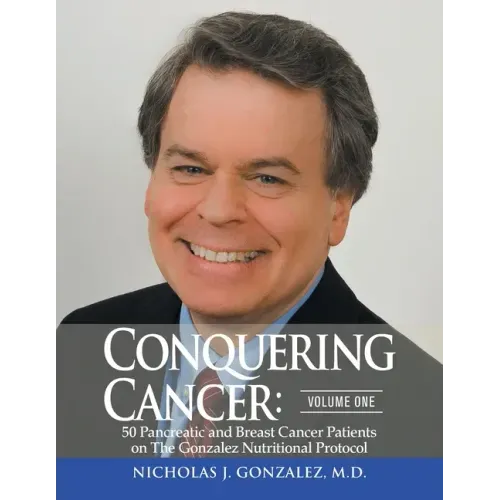 Conquering Cancer: Volume One 50 Pancreatic and Breast Cancer Patients on the Gonzalez Nutritional Protocol