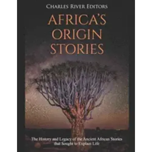 Africa's Origin Stories: The History and Legacy of the Ancient African Stories that Sought to Explain Life