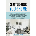Clutter-Free Your Home: Secrets To Declutter, Clean And Organise Your Home. The Ultimate Guide With Ideas, Habits And Plans For A Perfectly Or